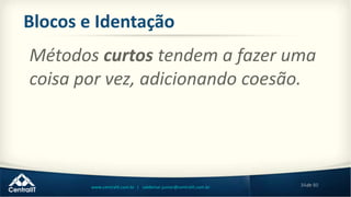 34de 80www.centralit.com.br | valdemar.junior@centralit.com.br
Blocos e Identação
Métodos curtos tendem a fazer uma
coisa por vez, adicionando coesão.
 