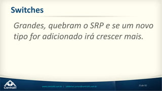 35de 80www.centralit.com.br | valdemar.junior@centralit.com.br
Switches
Grandes, quebram o SRP e se um novo
tipo for adicionado irá crescer mais.
 