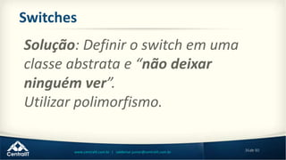 36de 80www.centralit.com.br | valdemar.junior@centralit.com.br
Switches
Solução: Definir o switch em uma
classe abstrata e “não deixar
ninguém ver”.
Utilizar polimorfismo.
 