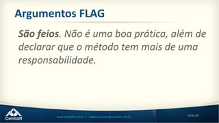44de 80www.centralit.com.br | valdemar.junior@centralit.com.br
Argumentos FLAG
São feios. Não é uma boa prática, além de
declarar que o método tem mais de uma
responsabilidade.
 
