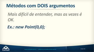 46de 80www.centralit.com.br | valdemar.junior@centralit.com.br
Métodos com DOIS argumentos
Mais difícil de entender, mas as vezes é
OK.
Ex.: new Point(0,0);
 