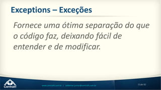 55de 80www.centralit.com.br | valdemar.junior@centralit.com.br
Exceptions – Exceções
Fornece uma ótima separação do que
o código faz, deixando fácil de
entender e de modificar.
 