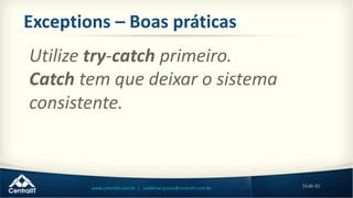 56de 80www.centralit.com.br | valdemar.junior@centralit.com.br
Exceptions – Boas práticas
Utilize try-catch primeiro.
Catch tem que deixar o sistema
consistente.
 