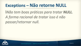 59de 80www.centralit.com.br | valdemar.junior@centralit.com.br
Exceptions – Não retorne NULL
lNão tem boas práticas para tratar NULL.
A forma racional de tratar isso é não
passar/retornar null.
 