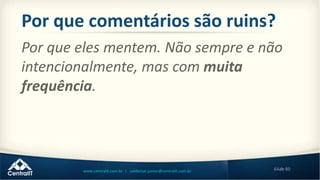 64de 80www.centralit.com.br | valdemar.junior@centralit.com.br
Por que comentários são ruins?
Por que eles mentem. Não sempre e não
intencionalmente, mas com muita
frequência.
 