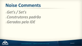 65de 80www.centralit.com.br | valdemar.junior@centralit.com.br
Noise Comments
Get's / Set's
Construtores padrão
Gerados pela IDE
 