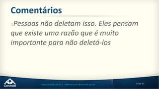 69de 80www.centralit.com.br | valdemar.junior@centralit.com.br
Comentários
Pessoas não deletam isso. Eles pensam
que existe uma razão que é muito
importante para não deletá-los
 