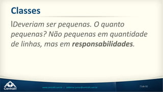 72de 80www.centralit.com.br | valdemar.junior@centralit.com.br
Classes
lDeveriam ser pequenas. O quanto
pequenas? Não pequenas em quantidade
de linhas, mas em responsabilidades.
 