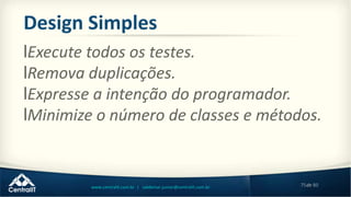 75de 80www.centralit.com.br | valdemar.junior@centralit.com.br
Design Simples
lExecute todos os testes.
lRemova duplicações.
lExpresse a intenção do programador.
lMinimize o número de classes e métodos.
 