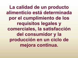 La calidad de un producto
alimenticio está determinada
 por el cumplimiento de los
    requisitos legales y
comerciales, la satisfacción
    del consumidor y la
 producción en un ciclo de
      mejora continua.
 