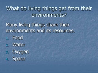 What do living things get from their
environments?
Many living things share their
environments and its resources.
1. Food
2. Water
3. Oxygen
4. Space
 