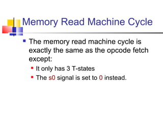 Memory Read Machine Cycle
   The memory read machine cycle is
    exactly the same as the opcode fetch
    except:
       It only has 3 T-states
       The s0 signal is set to 0 instead.
 
