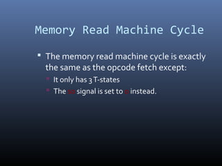 Memory Read Machine Cycle
 The memory read machine cycle is exactly
the same as the opcode fetch except:
 It only has 3T-states
 The s0 signal is set to 0 instead.
 