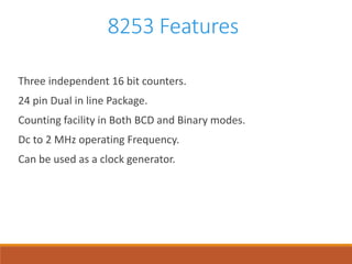 8253 Features
Three independent 16 bit counters.
24 pin Dual in line Package.
Counting facility in Both BCD and Binary modes.
Dc to 2 MHz operating Frequency.
Can be used as a clock generator.
 