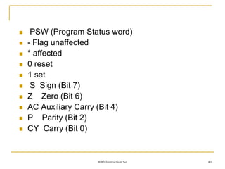 8085 Instruction Set 40
 PSW (Program Status word)
 - Flag unaffected
 * affected
 0 reset
 1 set
 S Sign (Bit 7)
 Z Zero (Bit 6)
 AC Auxiliary Carry (Bit 4)
 P Parity (Bit 2)
 CY Carry (Bit 0)
 
