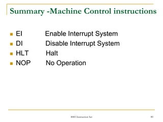 8085 Instruction Set 80
Summary -Machine Control instructions
 EI Enable Interrupt System
 DI Disable Interrupt System
 HLT Halt
 NOP No Operation
 