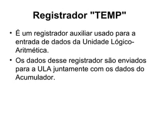 Registrador "TEMP" É um registrador auxiliar usado para a entrada de dados da Unidade Lógico-Aritmética.  Os dados desse registrador são enviados para a ULA juntamente com os dados do Acumulador. 