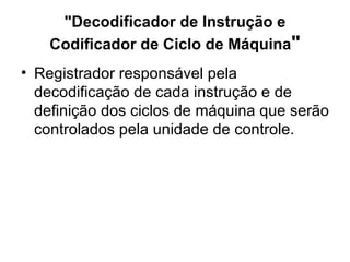 "Decodificador de Instrução e Codificador de Ciclo de Máquina " Registrador responsável pela decodificação de cada instrução e de definição dos ciclos de máquina que serão controlados pela unidade de controle. 