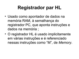 Registrador par HL Usado como apontador de dados na memória RAM, à semalhança do registrador PC, que aponta instruções e dados na memória ;  O registrador HL é usado implicitamente em várias instruções e é referenciado nessas instruções como “M”, de  Memory . 