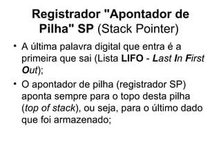 Registrador "Apontador de Pilha" SP  (Stack Pointer)  A última palavra digital que entra é a primeira que sai (Lista  LIFO  -  L ast  I n  F irst  O ut ); O apontador de pilha (registrador SP) aponta sempre para o topo desta pilha ( top of stack ), ou seja, para o último dado que foi armazenado; 