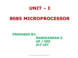 UNIT – I
8085 MICROPROCESSOR
PREPARED BY,
MANIKANDAN S
AP / EEE
JCT CET
JCT College of Engg & Tech, Coimbatore
 