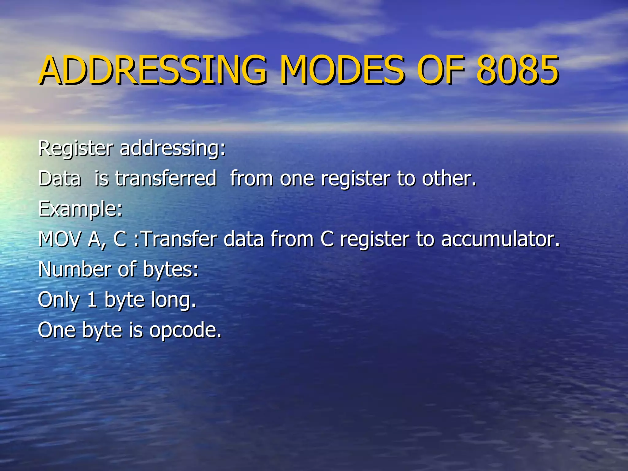 ADDRESSING MODES OF 8085 Register addressing: Data  is transferred  from one register to other. Example: MOV A, C :Transfer data from C register to accumulator.  Number of bytes: Only 1 byte long. One byte is opcode. 