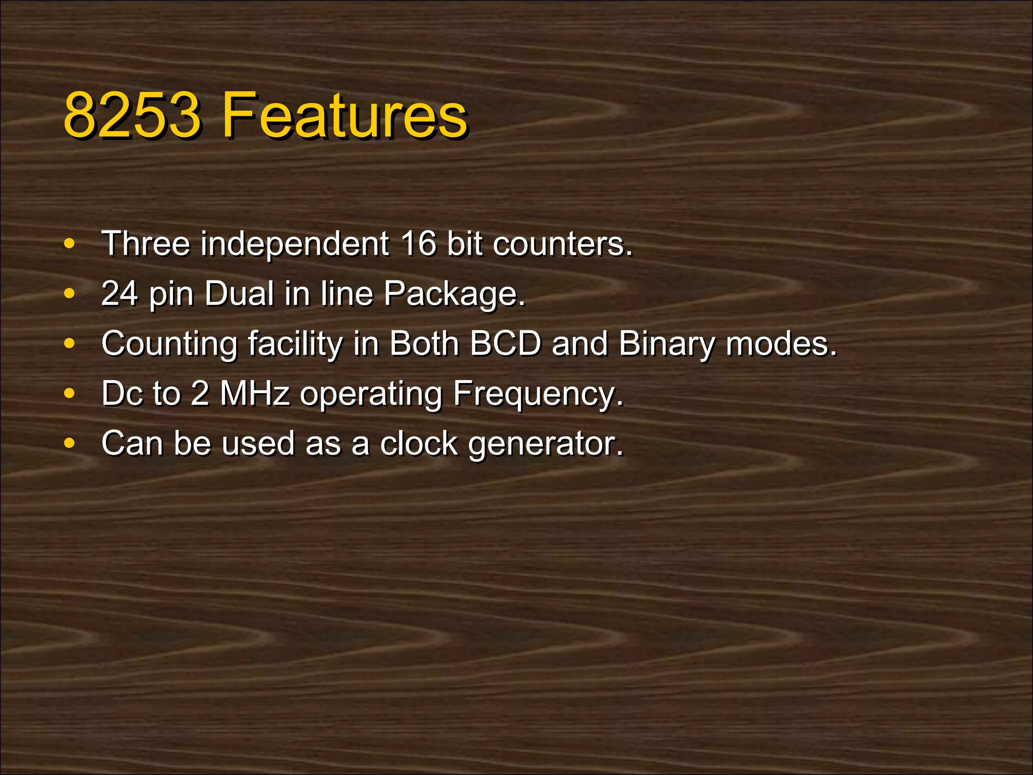 8253 Features
•   Three independent 16 bit counters.
•   24 pin Dual in line Package.
•   Counting facility in Both BCD and Binary modes.
•   Dc to 2 MHz operating Frequency.
•   Can be used as a clock generator.
 