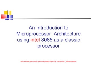An Introduction to 
Microprocessor Architecture 
using intel 8085 as a classic 
processor 
http://educate.intel.com/en/TheJourneyInside/ExploreTheCurriculum/EC_Microprocessors/ 
 