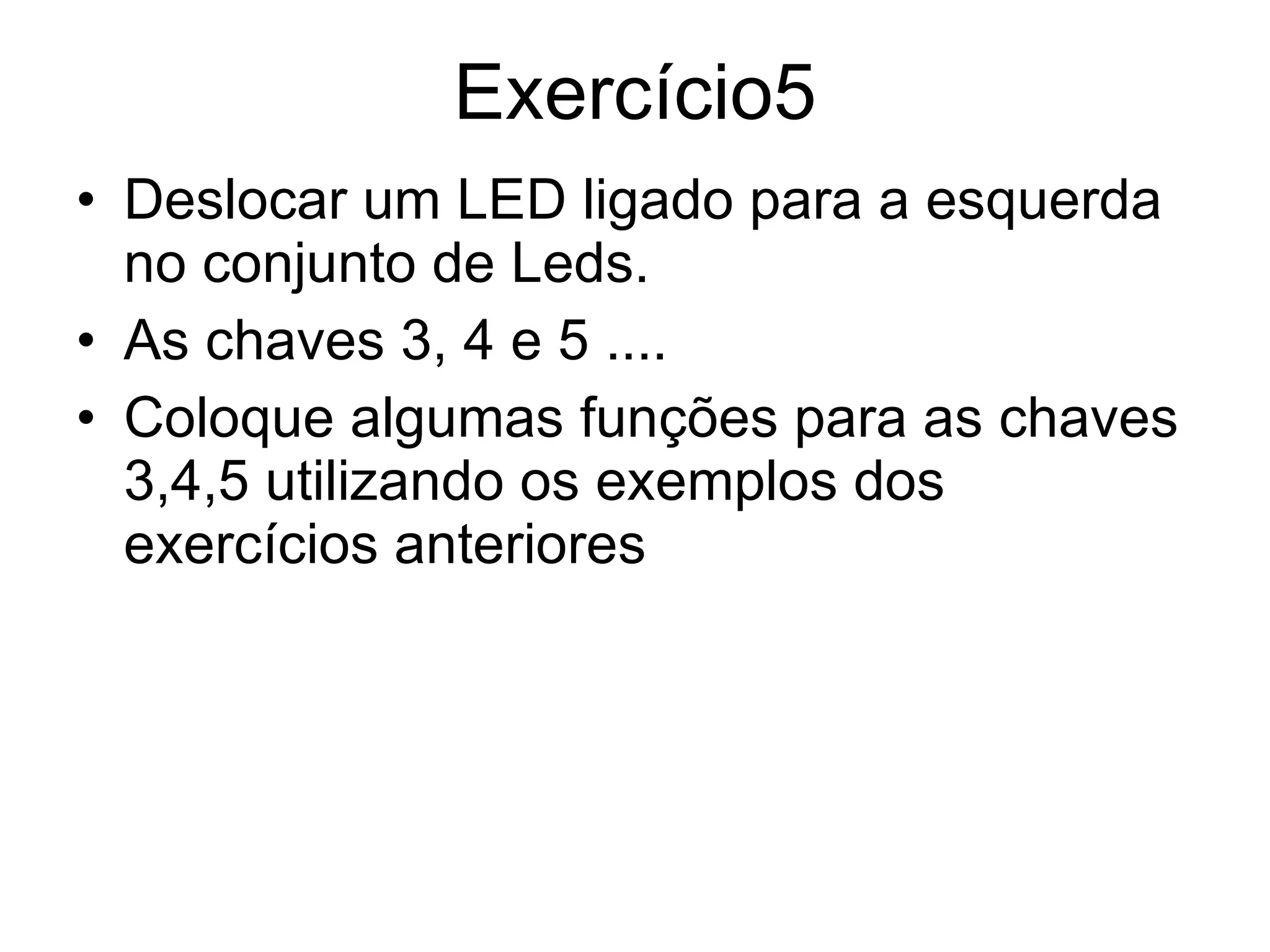 Exercício5 Deslocar um LED ligado para a esquerda no conjunto de Leds. As chaves 3, 4 e 5 .... Coloque algumas funções para as chaves 3,4,5 utilizando os exemplos dos exercícios anteriores 