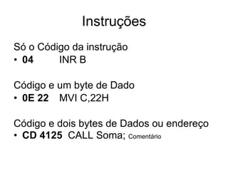 Instruções Só o Código da instrução 04 INR B Código e um byte de Dado 0E 22 MVI C,22H Código e dois bytes de Dados ou endereço CD 4125   CALL Soma;  Comentário 