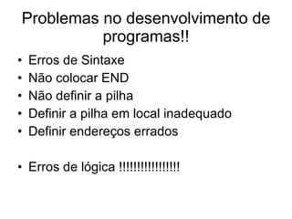 Problemas no desenvolvimento de programas!! Erros de Sintaxe Não colocar END Não definir a pilha Definir a pilha em local inadequado Definir endereços errados  Erros de lógica !!!!!!!!!!!!!!!!! 