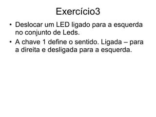 Exercício3 Deslocar um LED ligado para a esquerda no conjunto de Leds. A chave 1 define o sentido. Ligada – para a direita e desligada para a esquerda. 