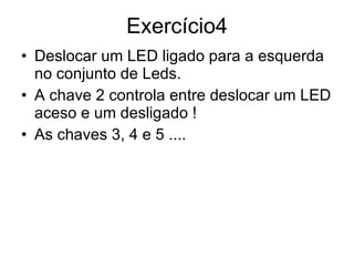 Exercício4 Deslocar um LED ligado para a esquerda no conjunto de Leds. A chave 2 controla entre deslocar um LED aceso e um desligado ! As chaves 3, 4 e 5 .... 