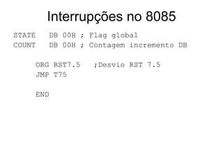 Interrupções no 8085 STATE  DB 00H ; Flag global COUNT  DB 00H ; Contagem incremento DB  ORG RST7.5  ;Desvio RST 7.5 JMP T75 END 