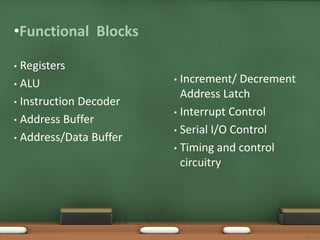 •Functional Blocks
• Registers
• ALU
• Instruction Decoder
• Address Buffer
• Address/Data Buffer
• Increment/ Decrement
Address Latch
• Interrupt Control
• Serial I/O Control
• Timing and control
circuitry
SJCET
 