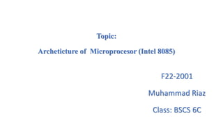 F22-2001
Muhammad Riaz
Class: BSCS 6C
Topic:
Archeticture of Microprocesor (Intel 8085)
 