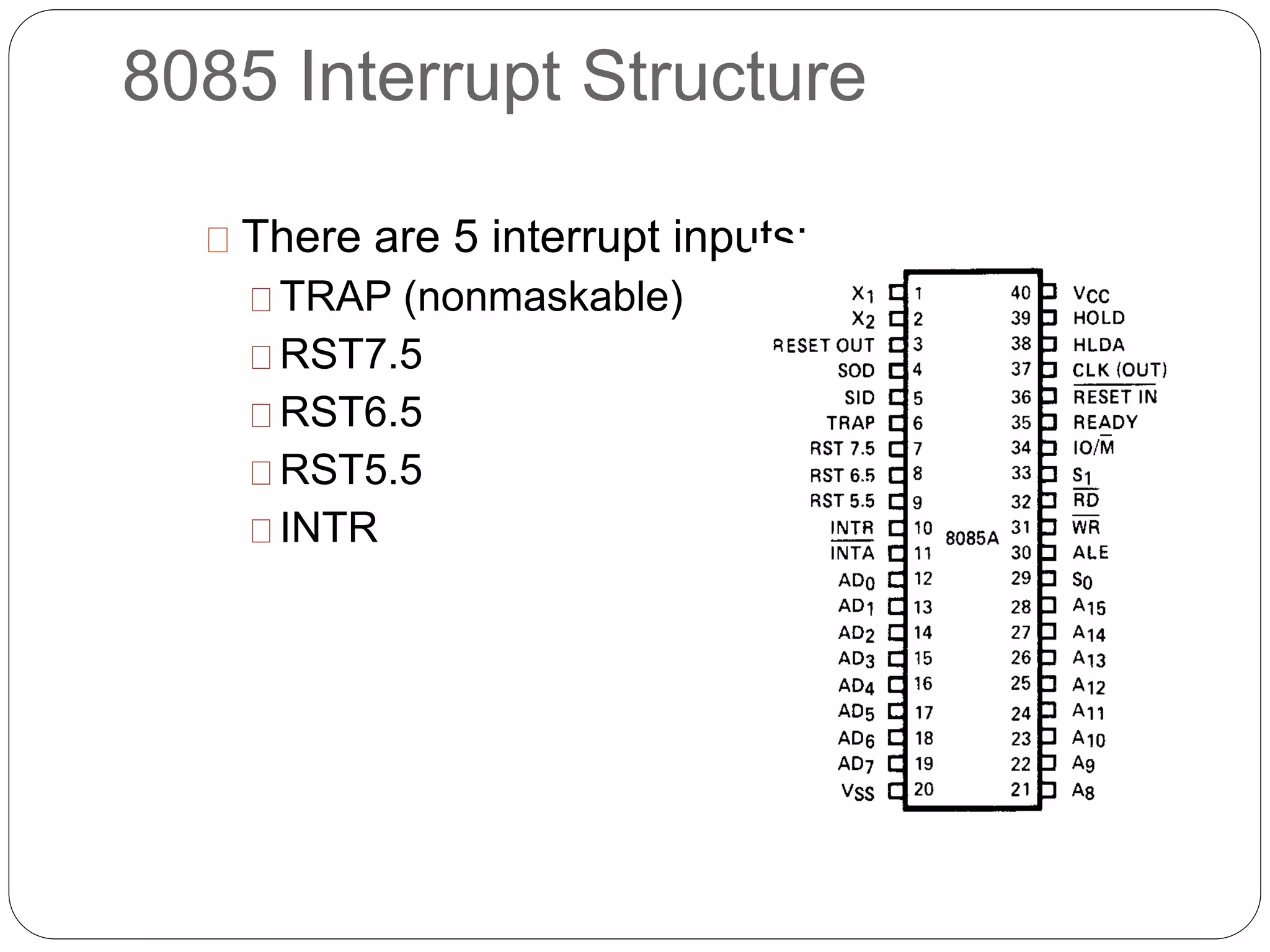 There are 5 interrupt inputs:
TRAP (nonmaskable)
RST7.5
RST6.5
RST5.5
INTR
8085 Interrupt Structure
 