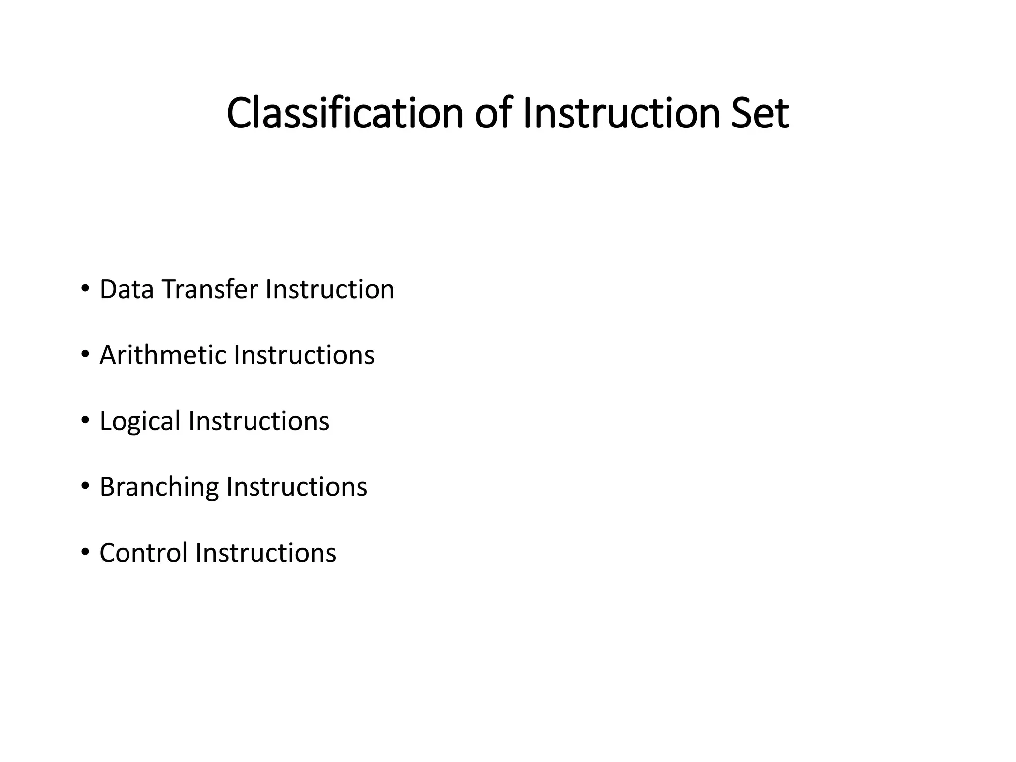 Classification of Instruction Set
• Data Transfer Instruction
• Arithmetic Instructions
• Logical Instructions
• Branching Instructions
• Control Instructions
 