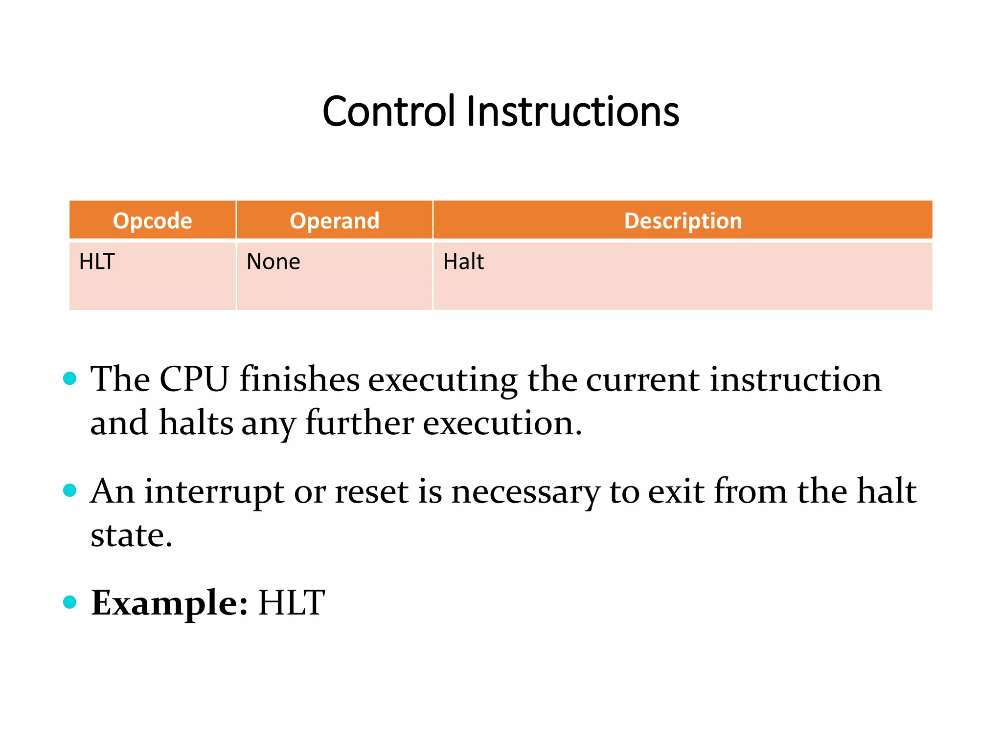 Control Instructions
Opcode Operand Description
HLT None Halt
 The CPU finishes executing the current instruction
and halts any further execution.
 An interrupt or reset is necessary to exit from the halt
state.
 Example: HLT
 