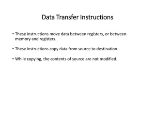 Data Transfer Instructions
• These instructions move data between registers, or between
memory and registers.
• These instructions copy data from source to destination.
• While copying, the contents of source are not modified.
 