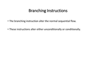 Branching Instructions
• The branching instruction alter the normal sequential flow.
• These instructions alter either unconditionally or conditionally.
 