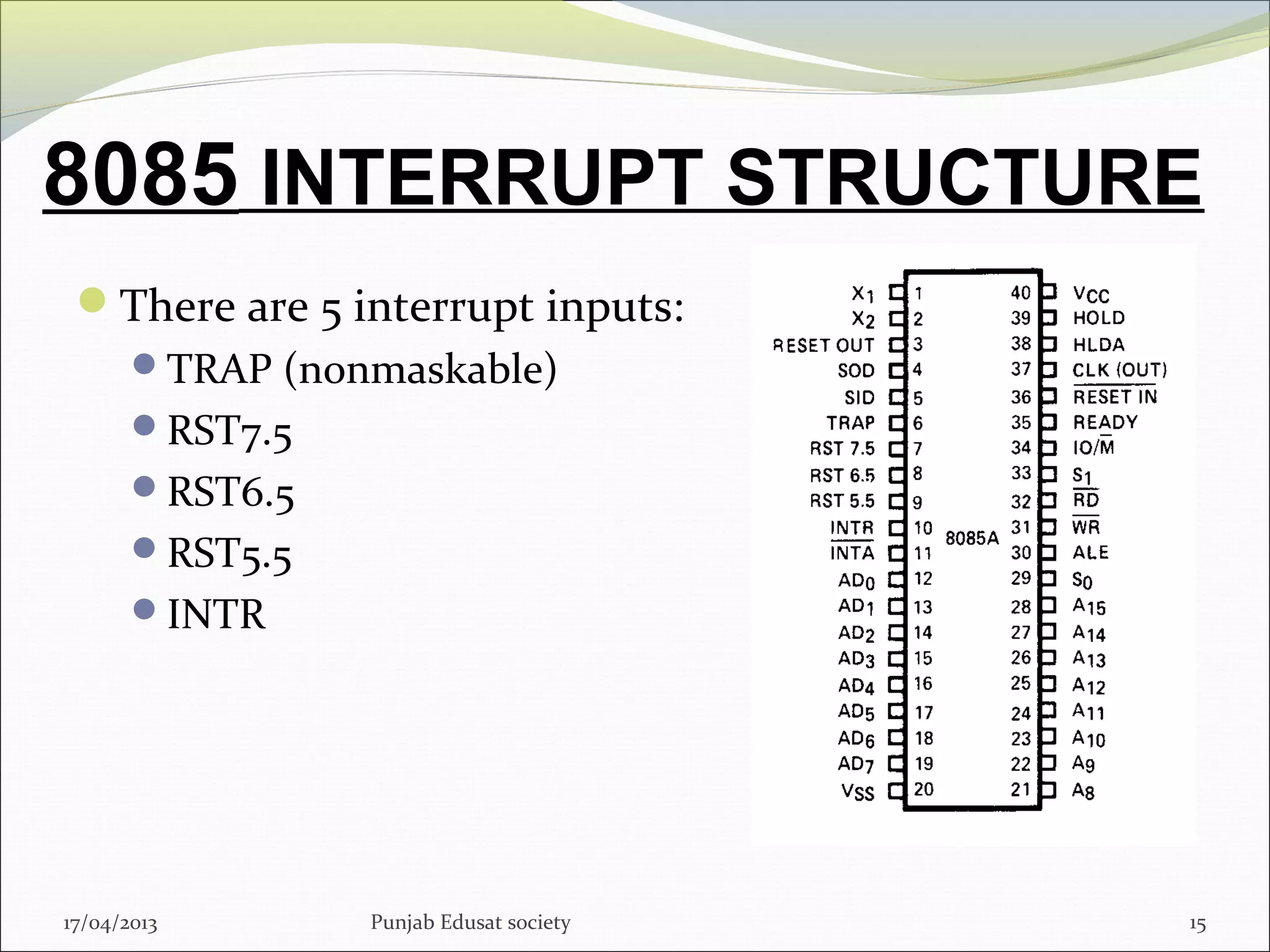 8085 INTERRUPT STRUCTURE
17/04/2013 Punjab Edusat society 15
There are 5 interrupt inputs:
TRAP (nonmaskable)
RST7.5
RST6.5
RST5.5
INTR
 