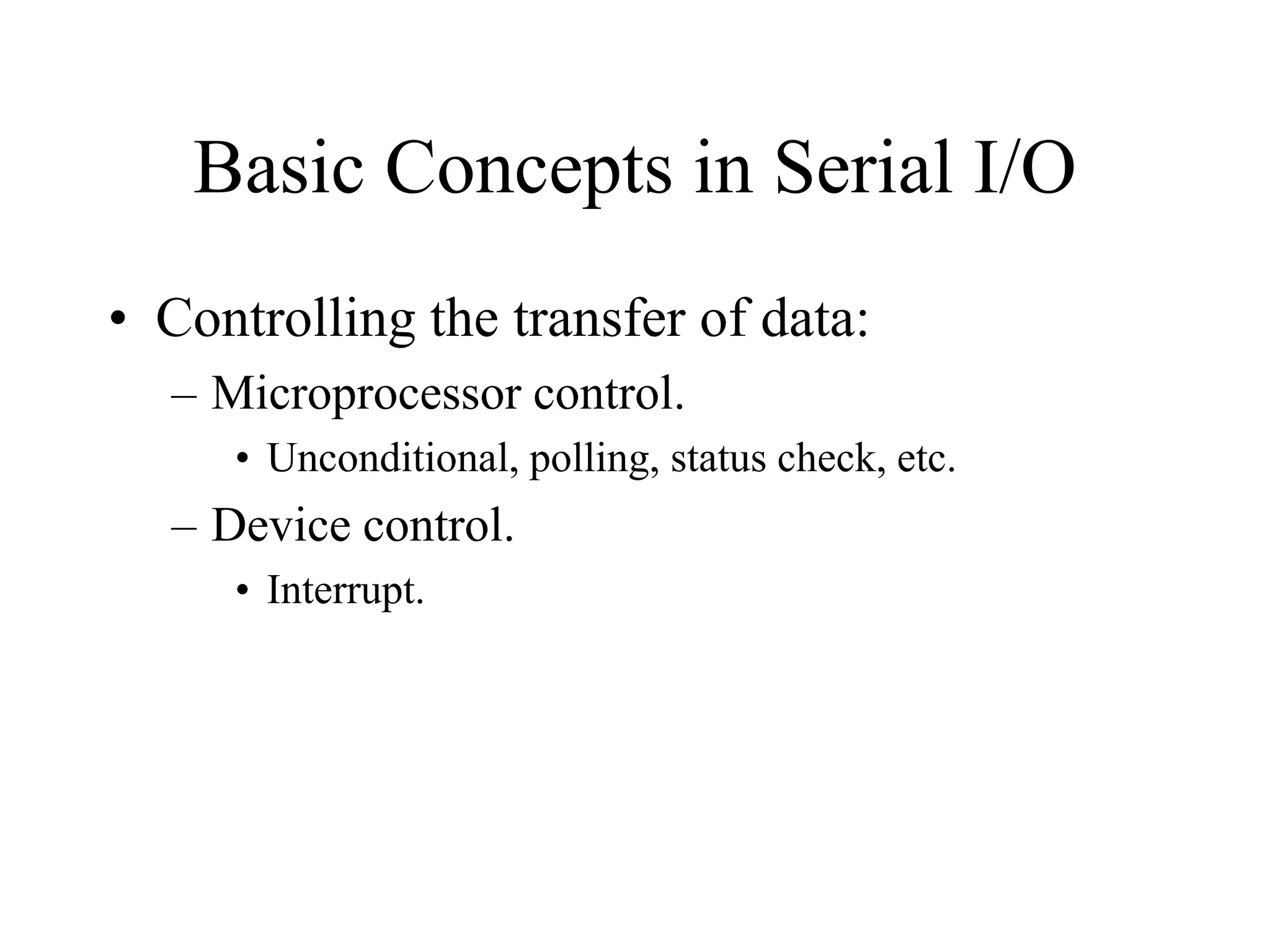 Basic Concepts in Serial I/O
• Controlling the transfer of data:
– Microprocessor control.
• Unconditional, polling, status check, etc.

– Device control.
• Interrupt.

 