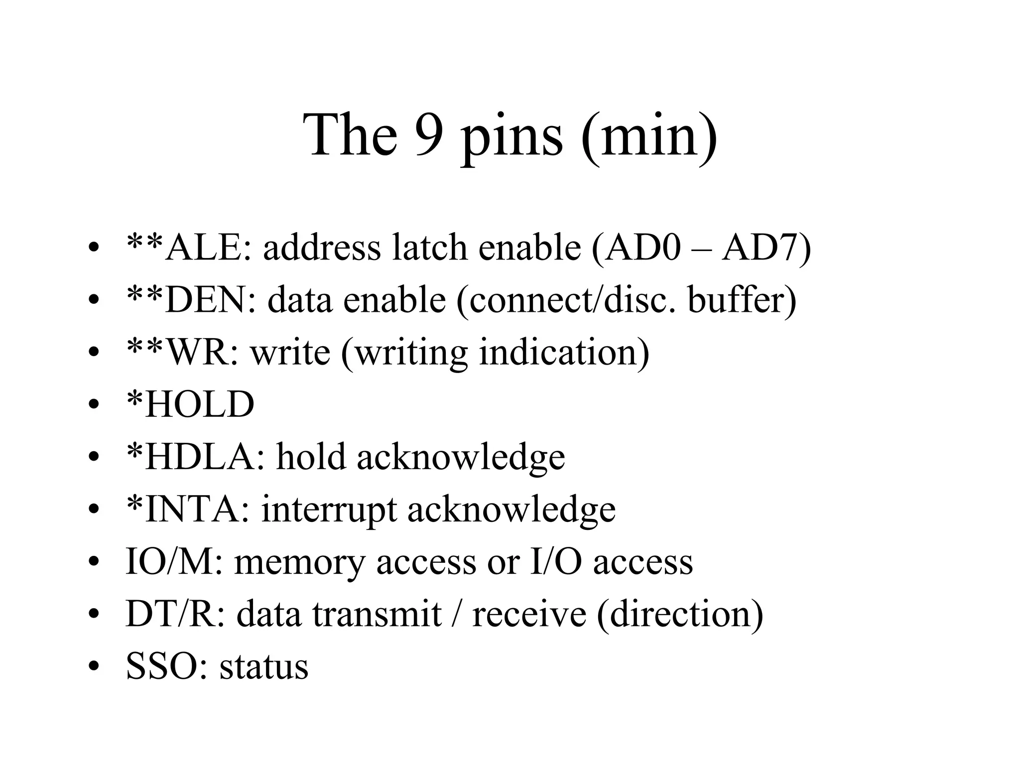 The 9 pins (min)
•
•
•
•
•
•
•
•
•

**ALE: address latch enable (AD0 – AD7)
**DEN: data enable (connect/disc. buffer)
**WR: write (writing indication)
*HOLD
*HDLA: hold acknowledge
*INTA: interrupt acknowledge
IO/M: memory access or I/O access
DT/R: data transmit / receive (direction)
SSO: status

 