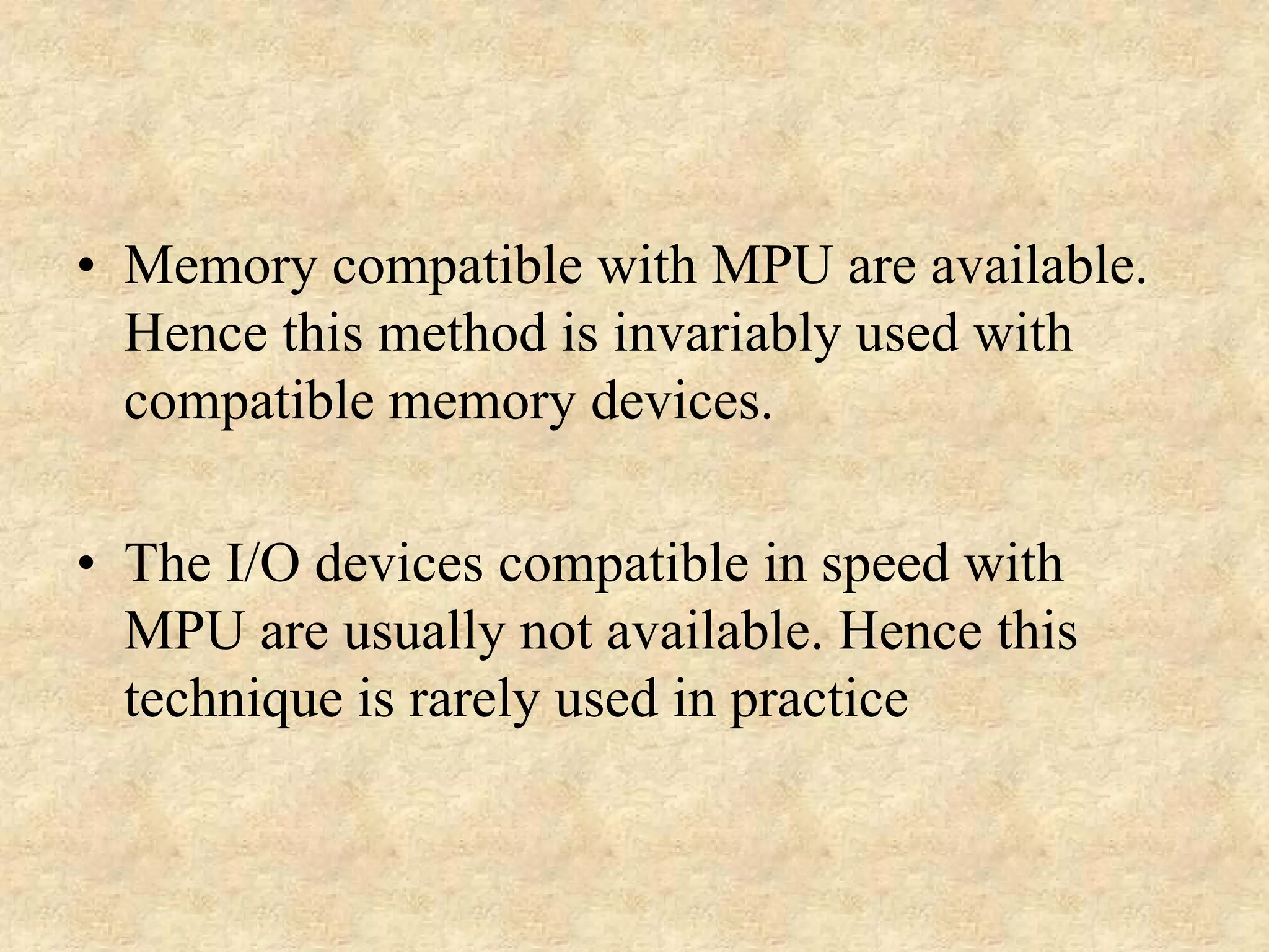 • Memory compatible with MPU are available.
Hence this method is invariably used with
compatible memory devices.
• The I/O devices compatible in speed with
MPU are usually not available. Hence this
technique is rarely used in practice

 
