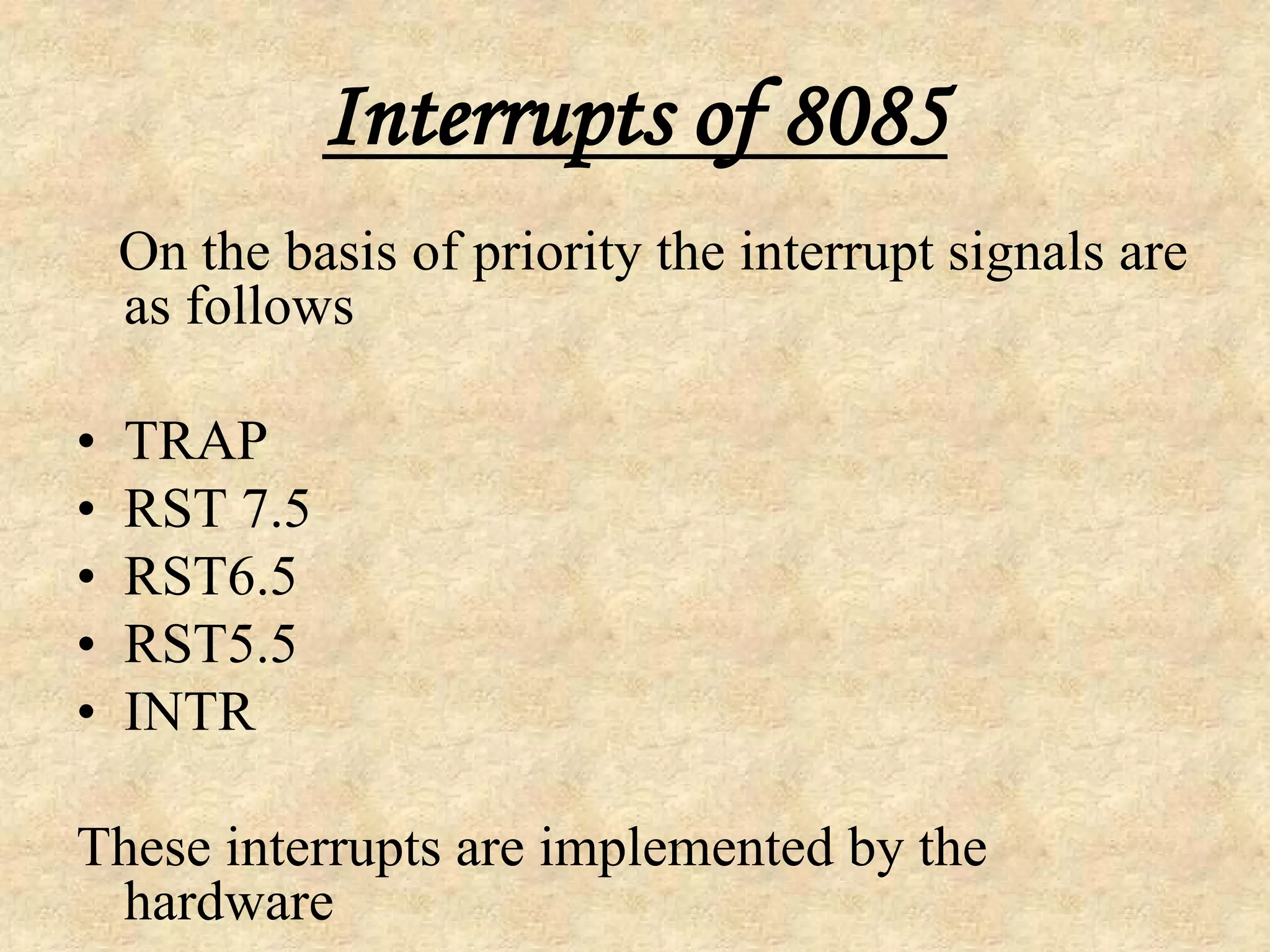 Interrupts of 8085
On the basis of priority the interrupt signals are
as follows
•
•
•
•
•

TRAP
RST 7.5
RST6.5
RST5.5
INTR

These interrupts are implemented by the
hardware

 