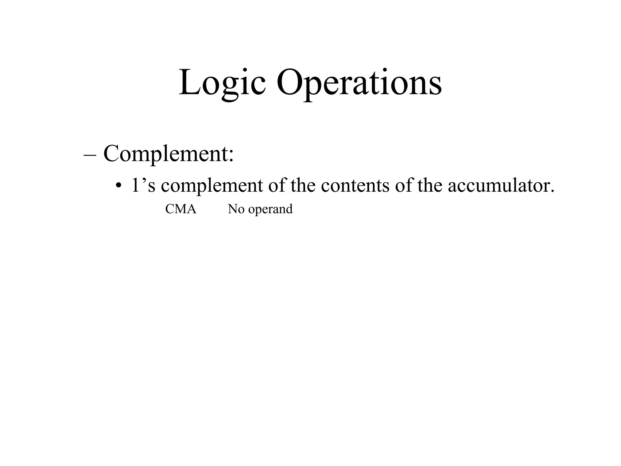 Logic Operations
– Complement:
• 1’s complement of the contents of the accumulator.
CMA

No operand

 