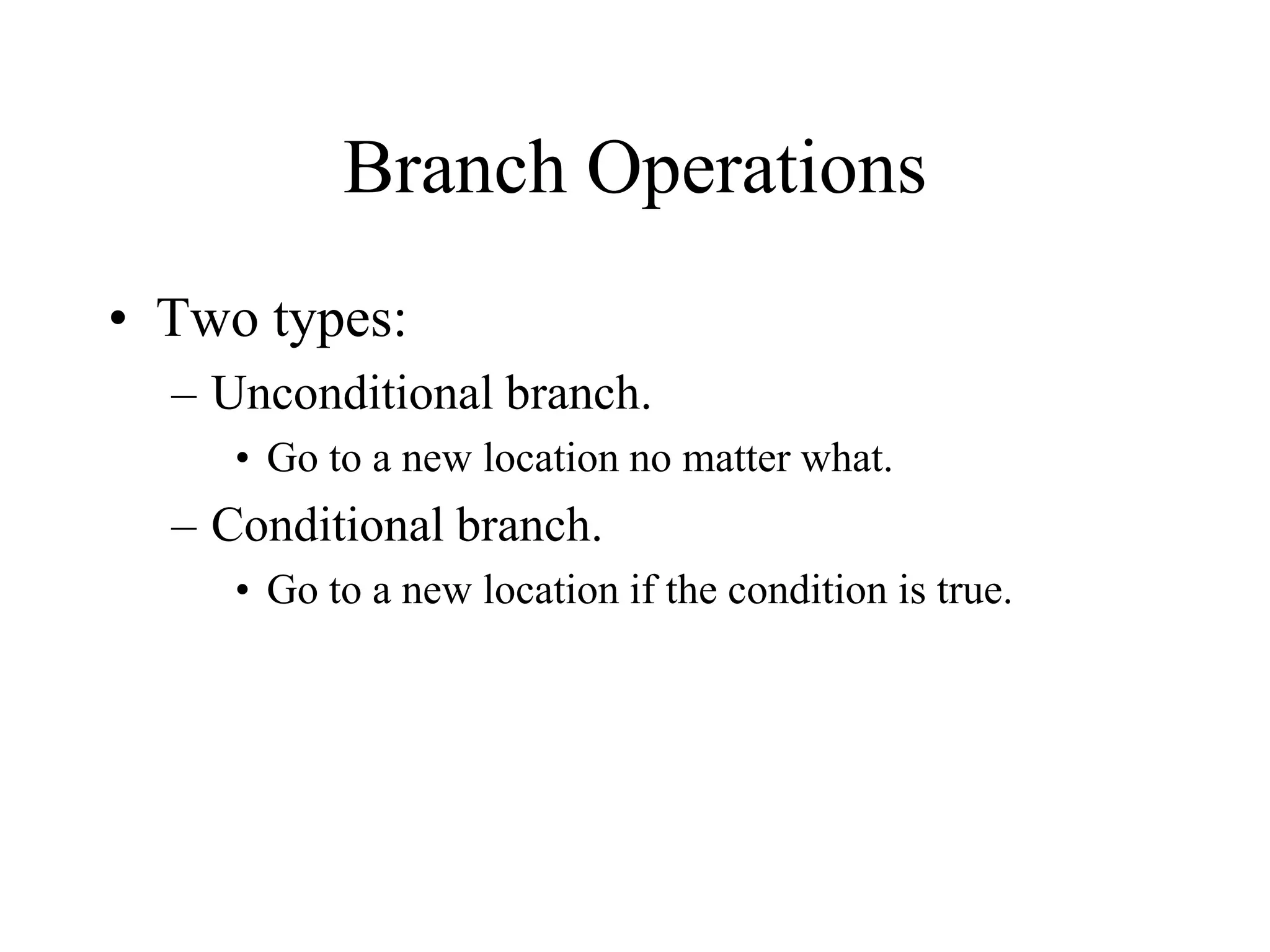 Branch Operations
• Two types:
– Unconditional branch.
• Go to a new location no matter what.

– Conditional branch.
• Go to a new location if the condition is true.

 