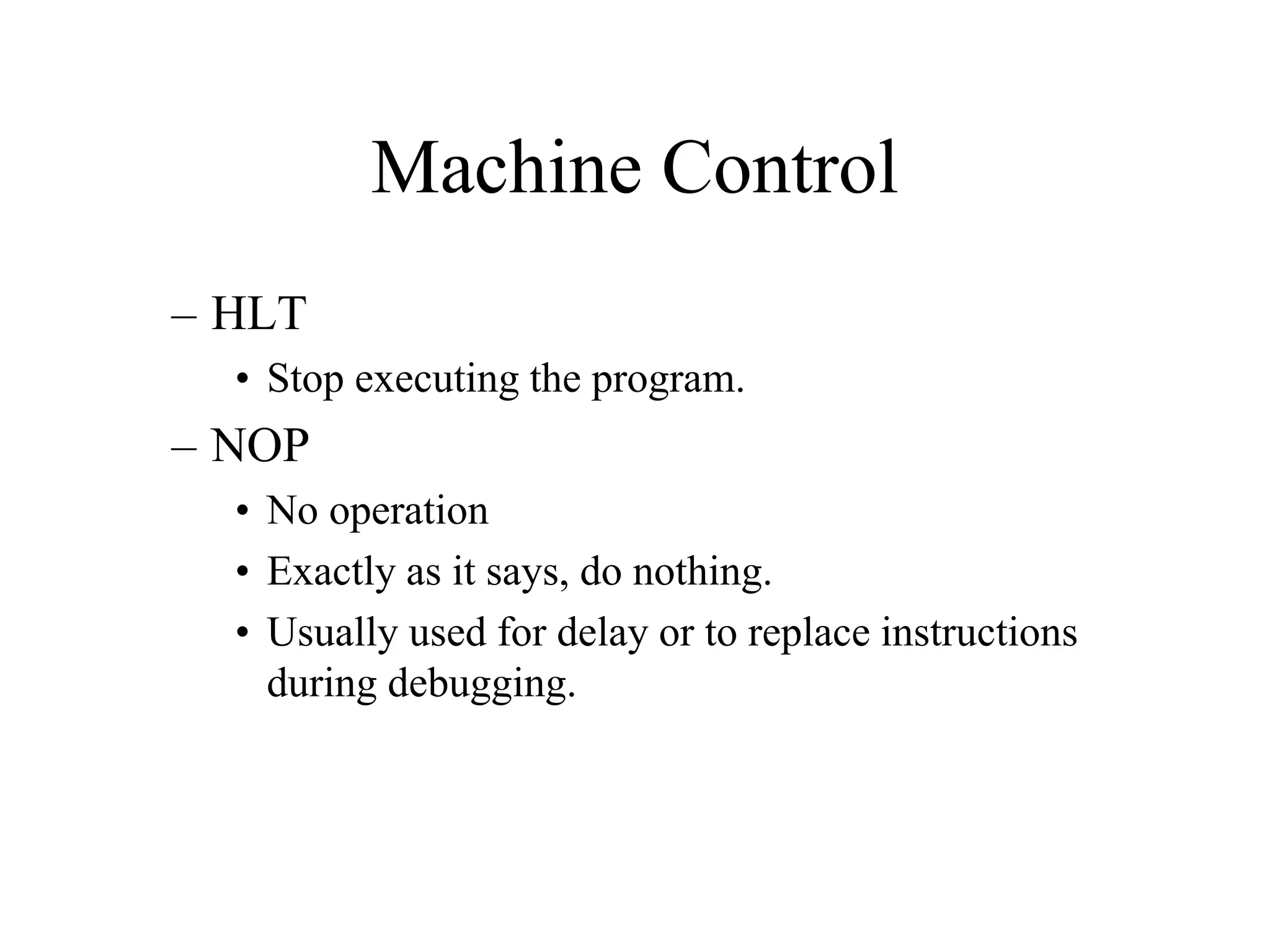Machine Control
– HLT
• Stop executing the program.

– NOP
• No operation
• Exactly as it says, do nothing.
• Usually used for delay or to replace instructions
during debugging.

 