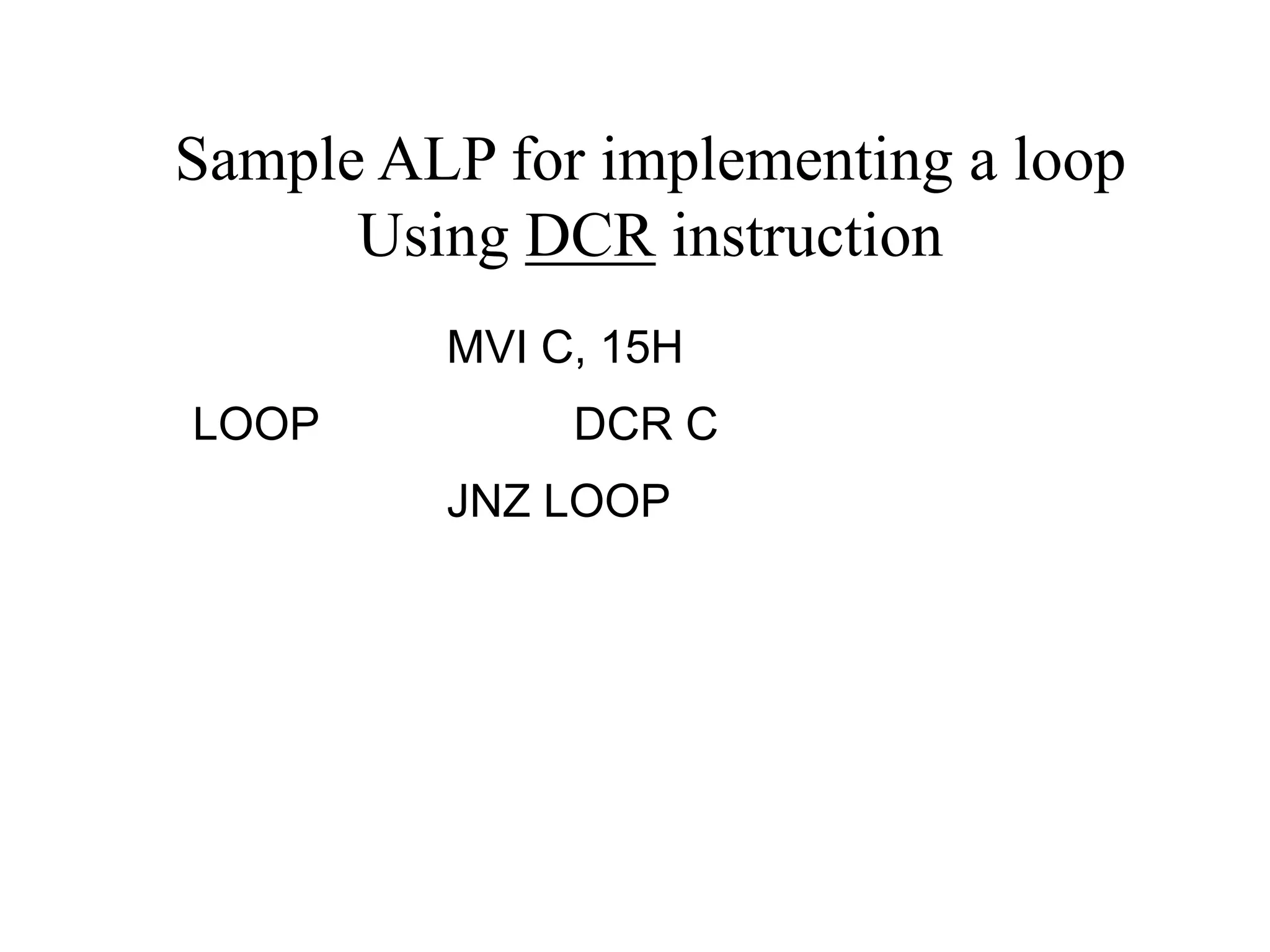 Sample ALP for implementing a loop
Using DCR instruction
MVI C, 15H
LOOP

DCR C
JNZ LOOP

 
